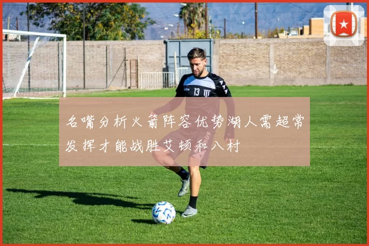 名嘴分析火箭阵容优势湖人需超常发挥才能战胜艾顿和八村