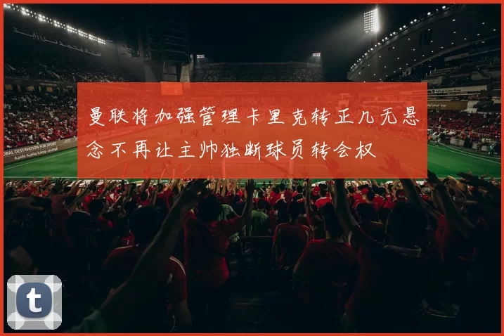 曼联将加强管理卡里克转正几无悬念不再让主帅独断球员转会权