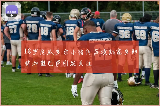 18岁厄瓜多尔小将何苏埃凯塞多即将加盟巴萨引发关注
