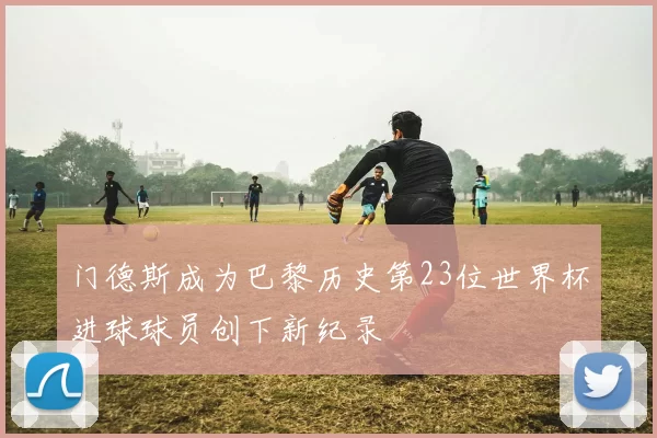 门德斯成为巴黎历史第23位世界杯进球球员创下新纪录