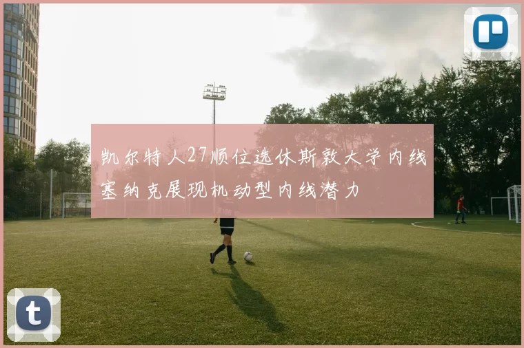 凯尔特人27顺位选休斯敦大学内线塞纳克展现机动型内线潜力