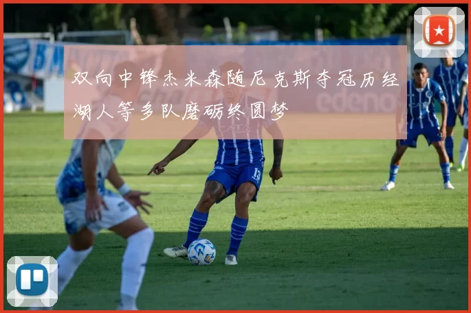 双向中锋杰米森随尼克斯夺冠历经湖人等多队磨砺终圆梦