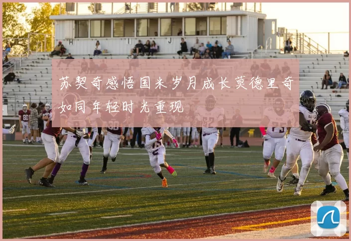 苏契奇感悟国米岁月成长莫德里奇如同年轻时光重现