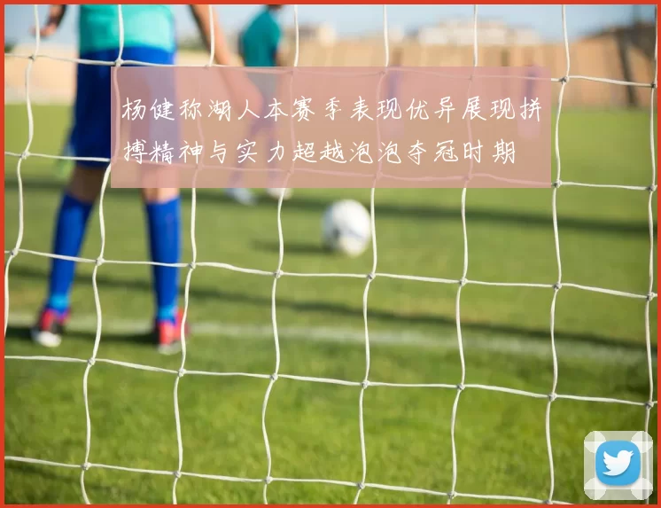 杨健称湖人本赛季表现优异展现拼搏精神与实力超越泡泡夺冠时期