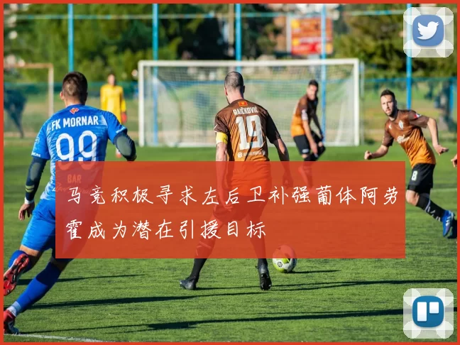 马竞积极寻求左后卫补强葡体阿劳霍成为潜在引援目标