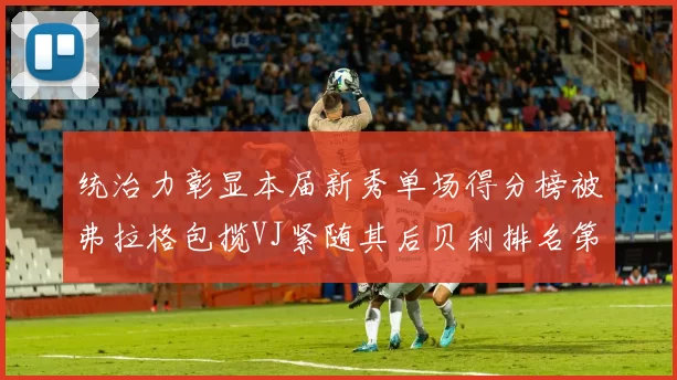 统治力彰显本届新秀单场得分榜被弗拉格包揽VJ紧随其后贝利排名第五