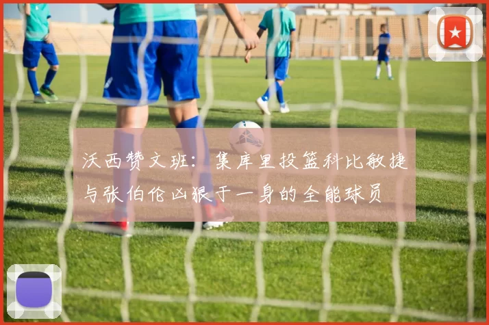 沃西赞文班：集库里投篮科比敏捷与张伯伦凶狠于一身的全能球员