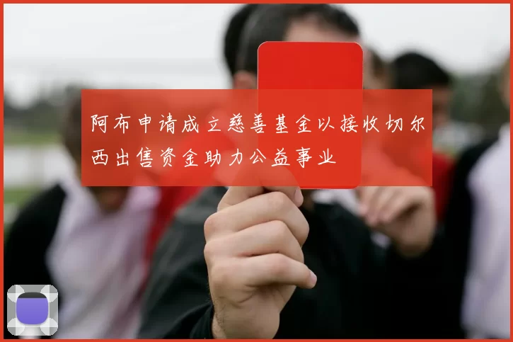 阿布申请成立慈善基金以接收切尔西出售资金助力公益事业
