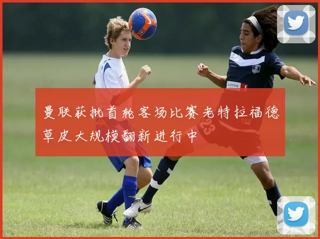 曼联获批首轮客场比赛老特拉福德草皮大规模翻新进行中