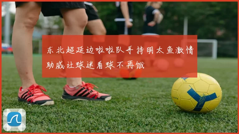 东北超延边啦啦队手持明太鱼激情助威让球迷看球不再饿