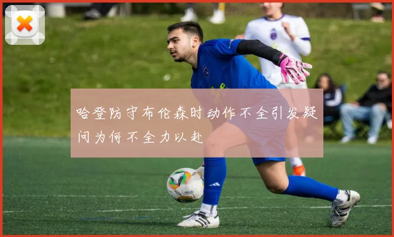 哈登防守布伦森时动作不全引发疑问为何不全力以赴