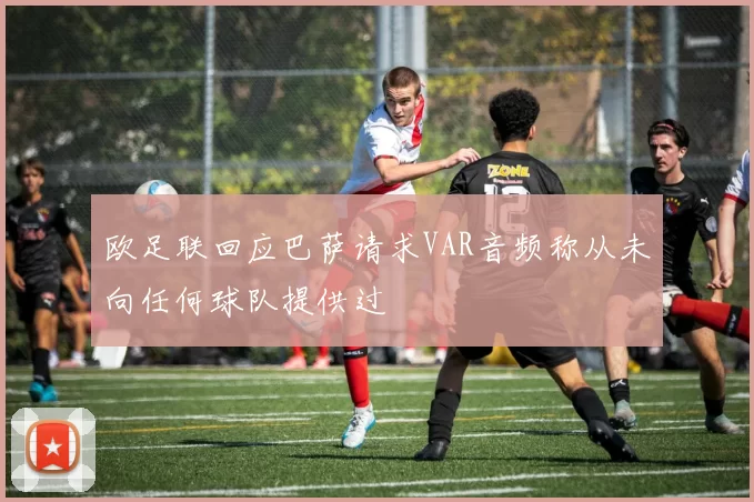 欧足联回应巴萨请求VAR音频称从未向任何球队提供过