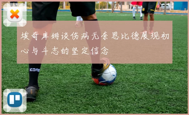 埃奇库姆谈伤病无奈恩比德展现初心与斗志的坚定信念