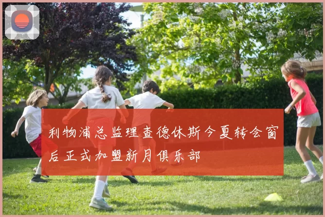 利物浦总监理查德休斯今夏转会窗后正式加盟新月俱乐部