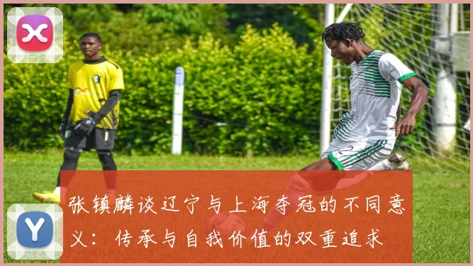 张镇麟谈辽宁与上海夺冠的不同意义：传承与自我价值的双重追求