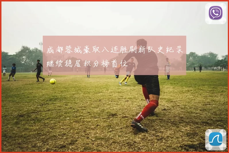 成都蓉城豪取八连胜刷新队史纪录继续稳居积分榜首位