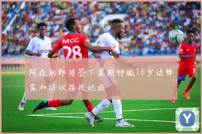 阿森纳即将签下莱斯特城16岁边锋蒙加协议接近达成
