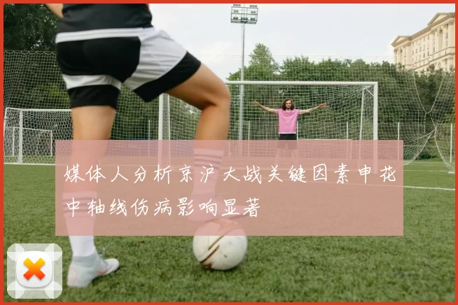媒体人分析京沪大战关键因素申花中轴线伤病影响显著