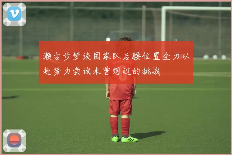 濑古步梦谈国家队后腰位置全力以赴努力尝试未曾想过的挑战